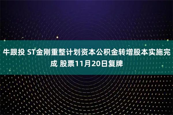 牛跟投 ST金刚重整计划资本公积金转增股本实施完成 股票11月20日复牌