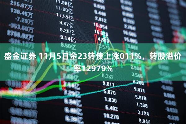 盛金证券 11月5日金23转债上涨011%，转股溢价率12979%