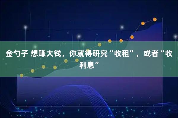 金勺子 想赚大钱，你就得研究“收租”，或者“收利息”