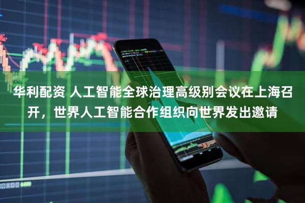 华利配资 人工智能全球治理高级别会议在上海召开，世界人工智能合作组织向世界发出邀请