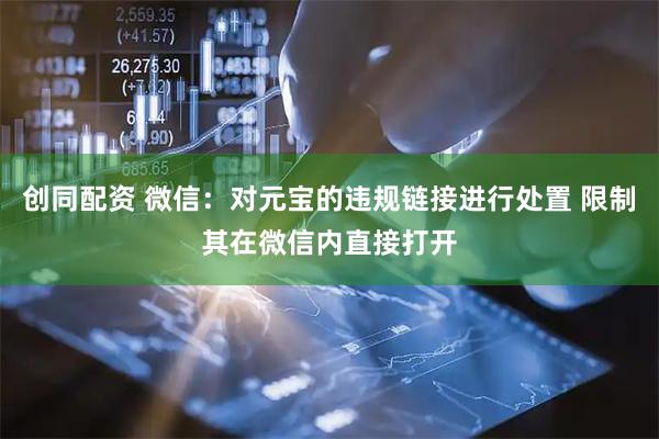 创同配资 微信：对元宝的违规链接进行处置 限制其在微信内直接打开