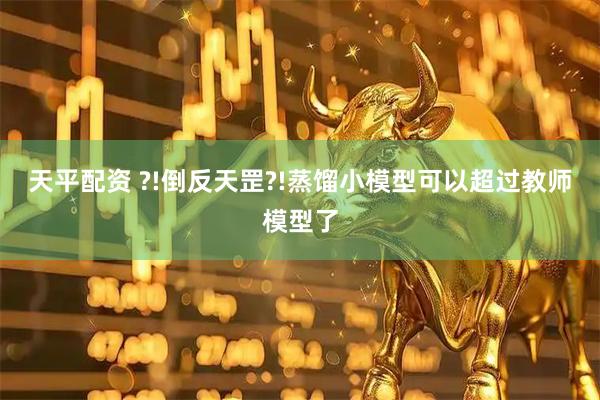 天平配资 ?!倒反天罡?!蒸馏小模型可以超过教师模型了